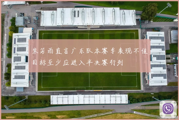 朱芳雨直言广东队本赛季表现不佳目标至少应进入半决赛行列