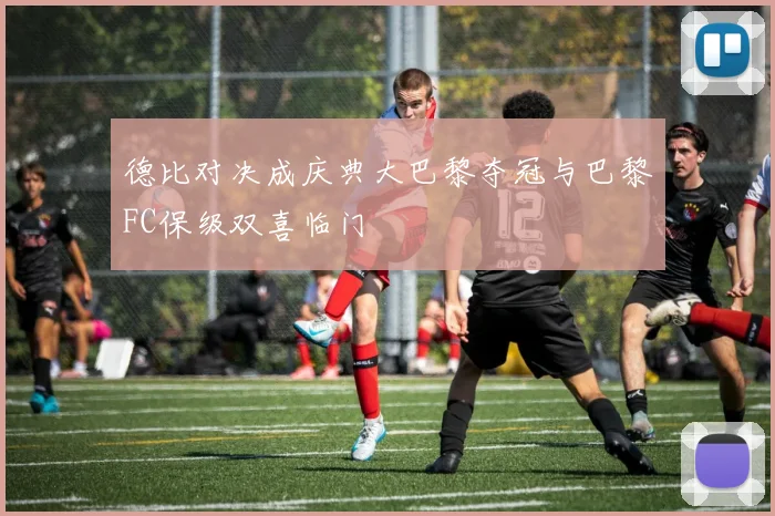 德比对决成庆典大巴黎夺冠与巴黎FC保级双喜临门