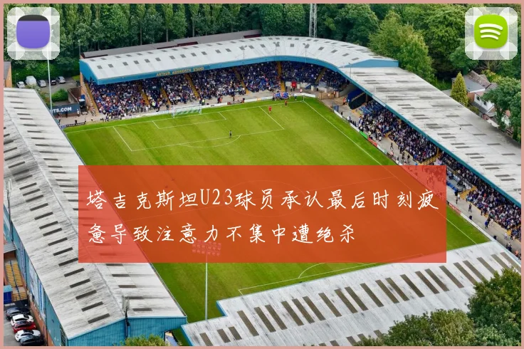 塔吉克斯坦U23球员承认最后时刻疲惫导致注意力不集中遭绝杀