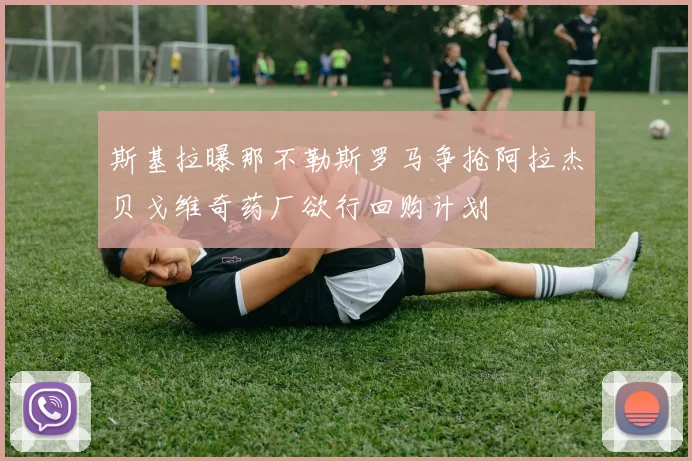 斯基拉曝那不勒斯罗马争抢阿拉杰贝戈维奇药厂欲行回购计划