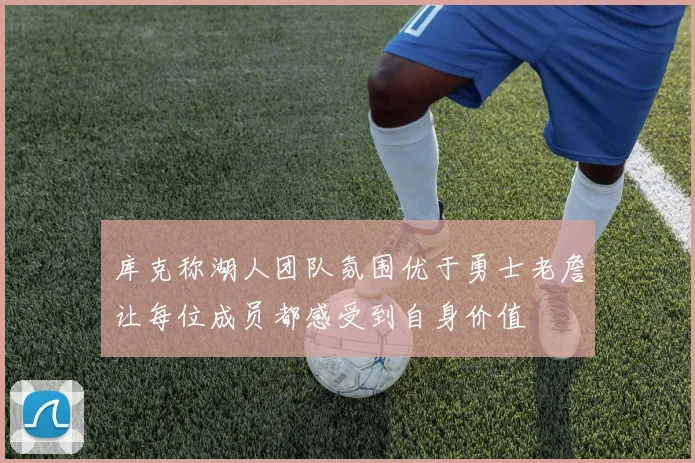 库克称湖人团队氛围优于勇士老詹让每位成员都感受到自身价值