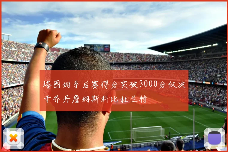 塔图姆季后赛得分突破3000分仅次于乔丹詹姆斯科比杜兰特