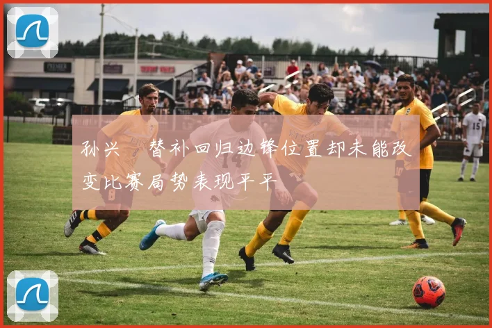 孙兴慜替补回归边锋位置却未能改变比赛局势表现平平