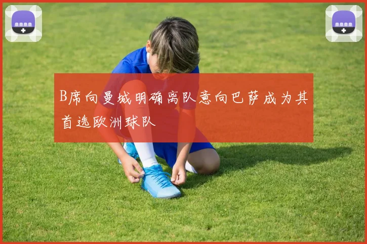 B席向曼城明确离队意向巴萨成为其首选欧洲球队