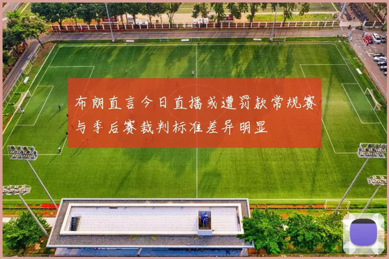 布朗直言今日直播或遭罚款常规赛与季后赛裁判标准差异明显
