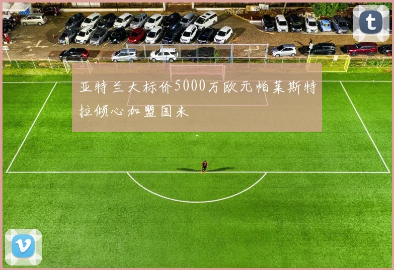 亚特兰大标价5000万欧元帕莱斯特拉倾心加盟国米