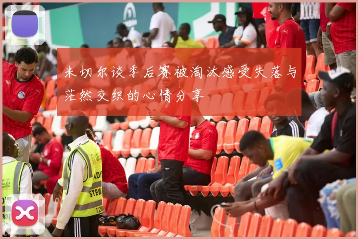 米切尔谈季后赛被淘汰感受失落与茫然交织的心情分享