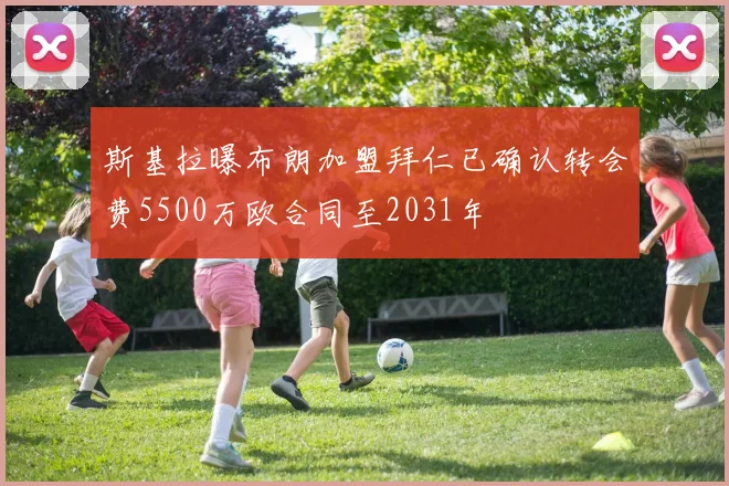 斯基拉曝布朗加盟拜仁已确认转会费5500万欧合同至2031年