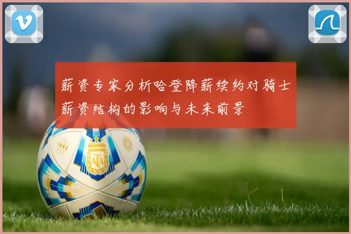 薪资专家分析哈登降薪续约对骑士薪资结构的影响与未来前景