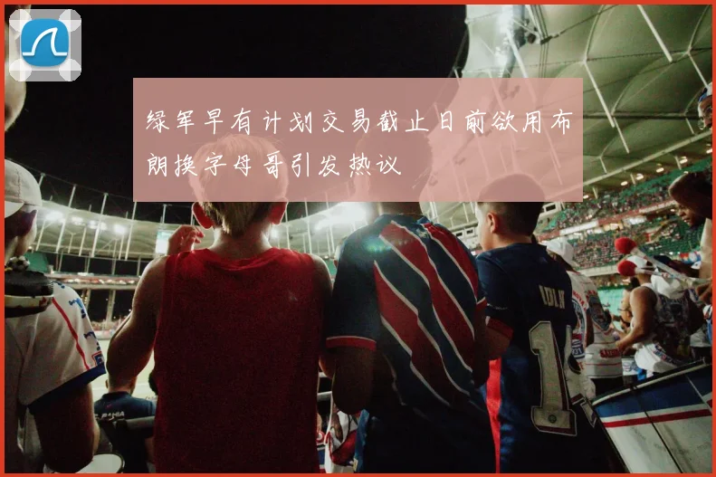 绿军早有计划交易截止日前欲用布朗换字母哥引发热议