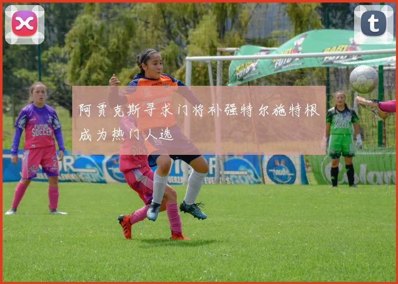 阿贾克斯寻求门将补强特尔施特根成为热门人选