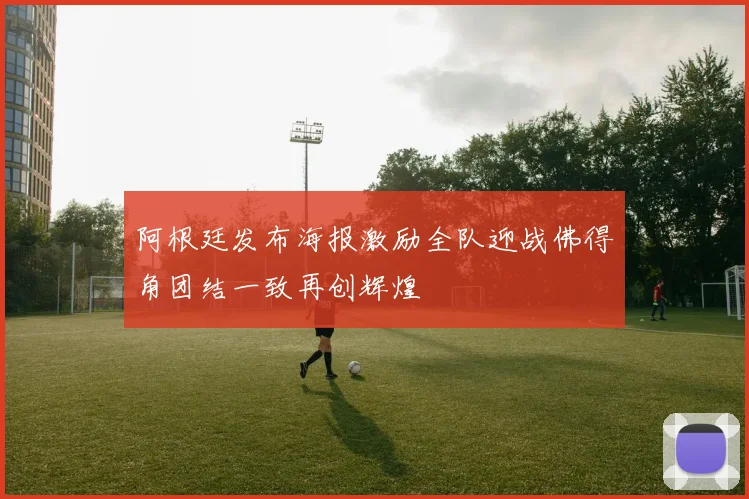 阿根廷发布海报激励全队迎战佛得角团结一致再创辉煌