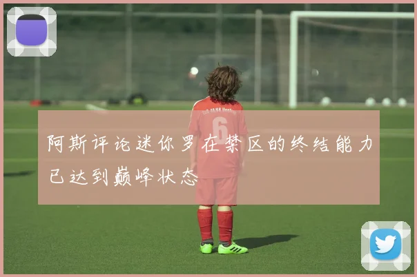 阿斯评论迷你罗在禁区的终结能力已达到巅峰状态
