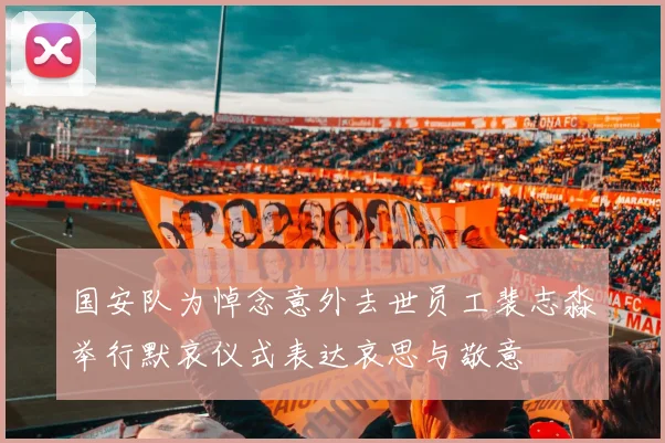 国安队为悼念意外去世员工裴志淼举行默哀仪式表达哀思与敬意
