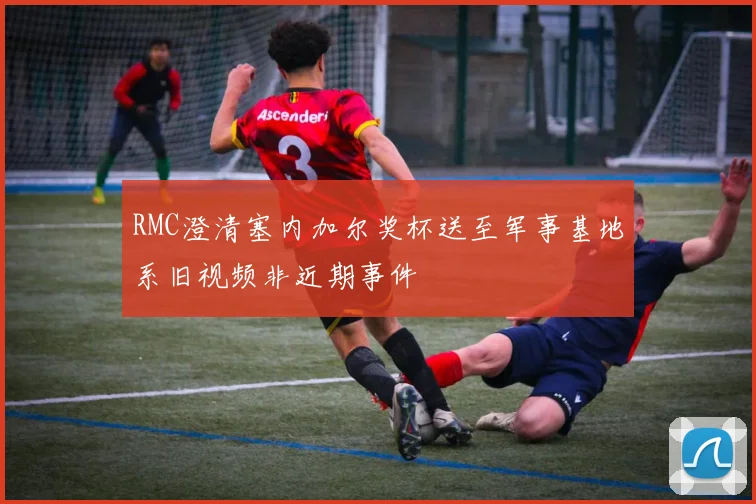 RMC澄清塞内加尔奖杯送至军事基地系旧视频非近期事件