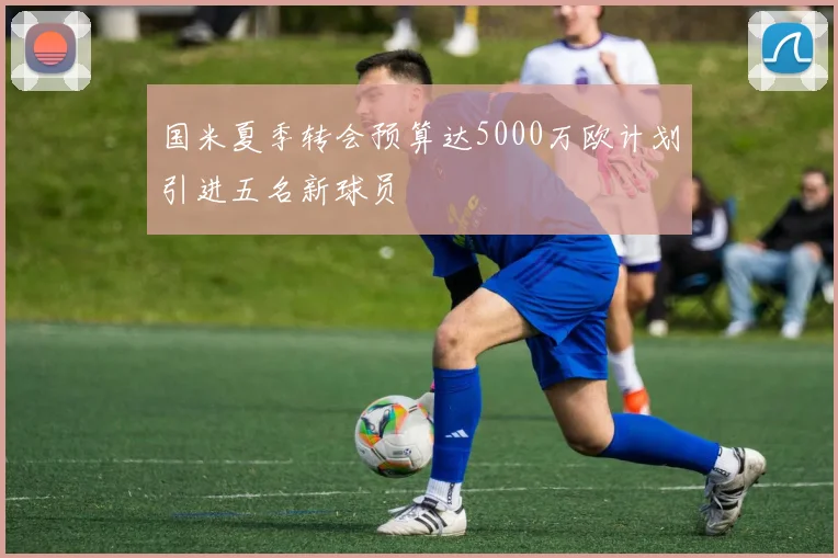 国米夏季转会预算达5000万欧计划引进五名新球员