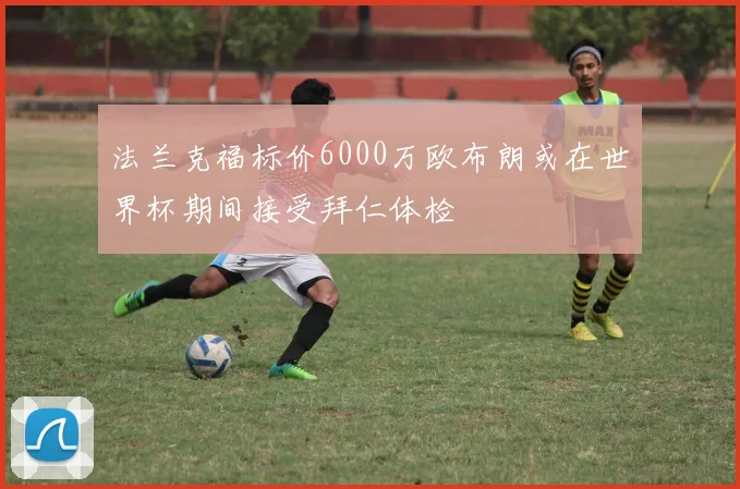 法兰克福标价6000万欧布朗或在世界杯期间接受拜仁体检