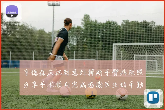 亨德森庆祝时意外摔断手臂病床照分享手术顺利完成感谢医生的辛勤付出