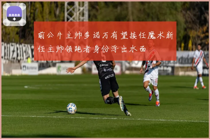 前公牛主帅多诺万有望接任魔术新任主帅领跑者身份浮出水面