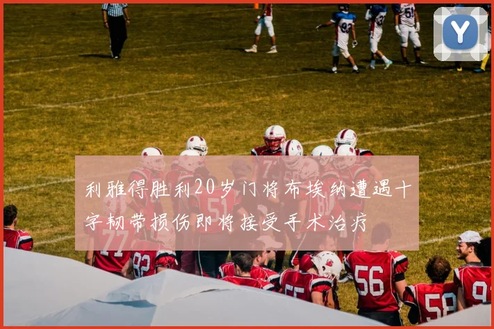 利雅得胜利20岁门将布埃纳遭遇十字韧带损伤即将接受手术治疗