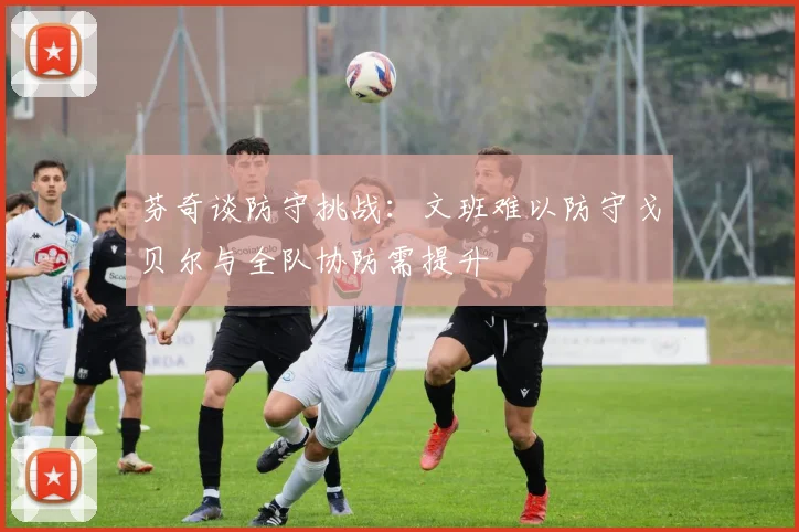 芬奇谈防守挑战：文班难以防守戈贝尔与全队协防需提升