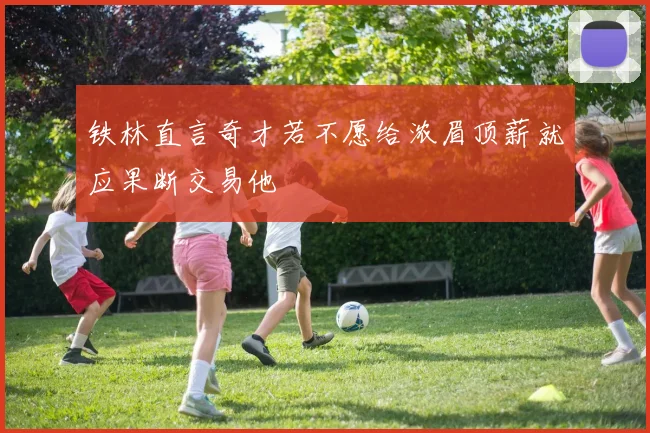 铁林直言奇才若不愿给浓眉顶薪就应果断交易他