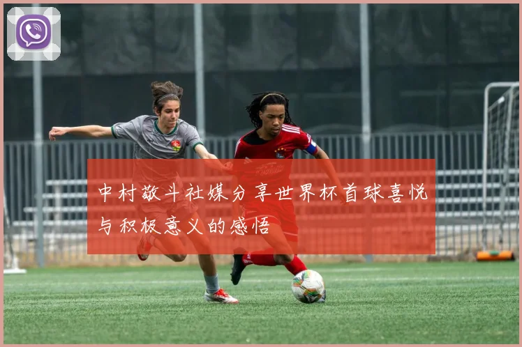 中村敬斗社媒分享世界杯首球喜悦与积极意义的感悟