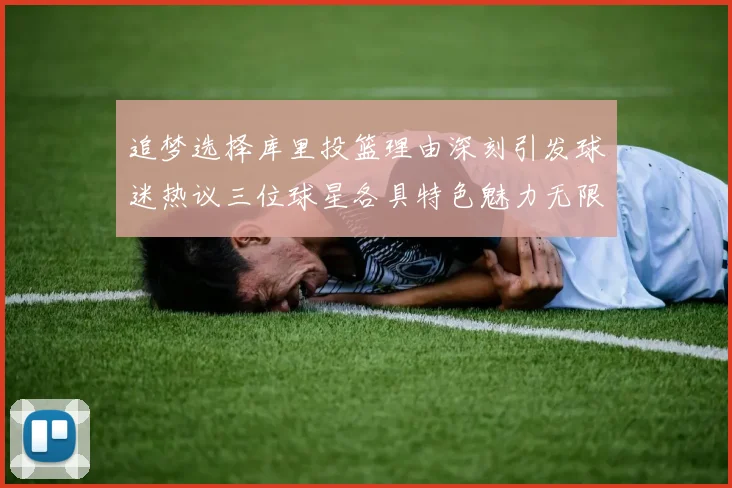 追梦选择库里投篮理由深刻引发球迷热议三位球星各具特色魅力无限