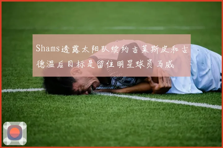 Shams透露太阳队续约吉莱斯皮和古德温后目标是留住明星球员马威