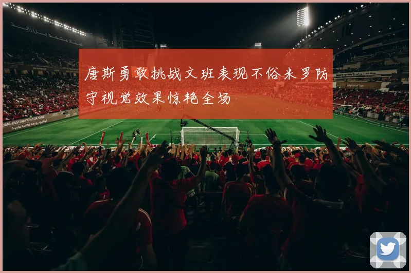 唐斯勇敢挑战文班表现不俗米罗防守视觉效果惊艳全场